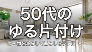 50代のゆる片付け 物を減らして暮らしをラクに