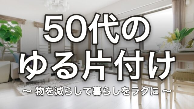 50代のゆる片付け 物を減らして暮らしをラクに
